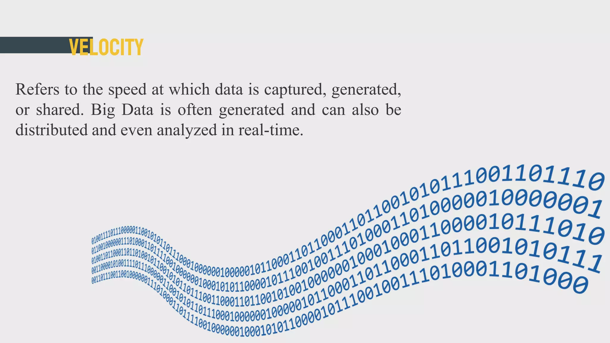 Velocity
Refers to the speed at which data is captured, generated,
or shared. Big Data is often generated and can also be
distributed and even analyzed in real-time.
 