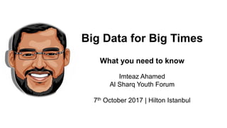Imteaz Ahamed
Al Sharq Youth Forum
7th October 2017 | Hilton Istanbul
Big Data for Big Times
What you need to know
 
