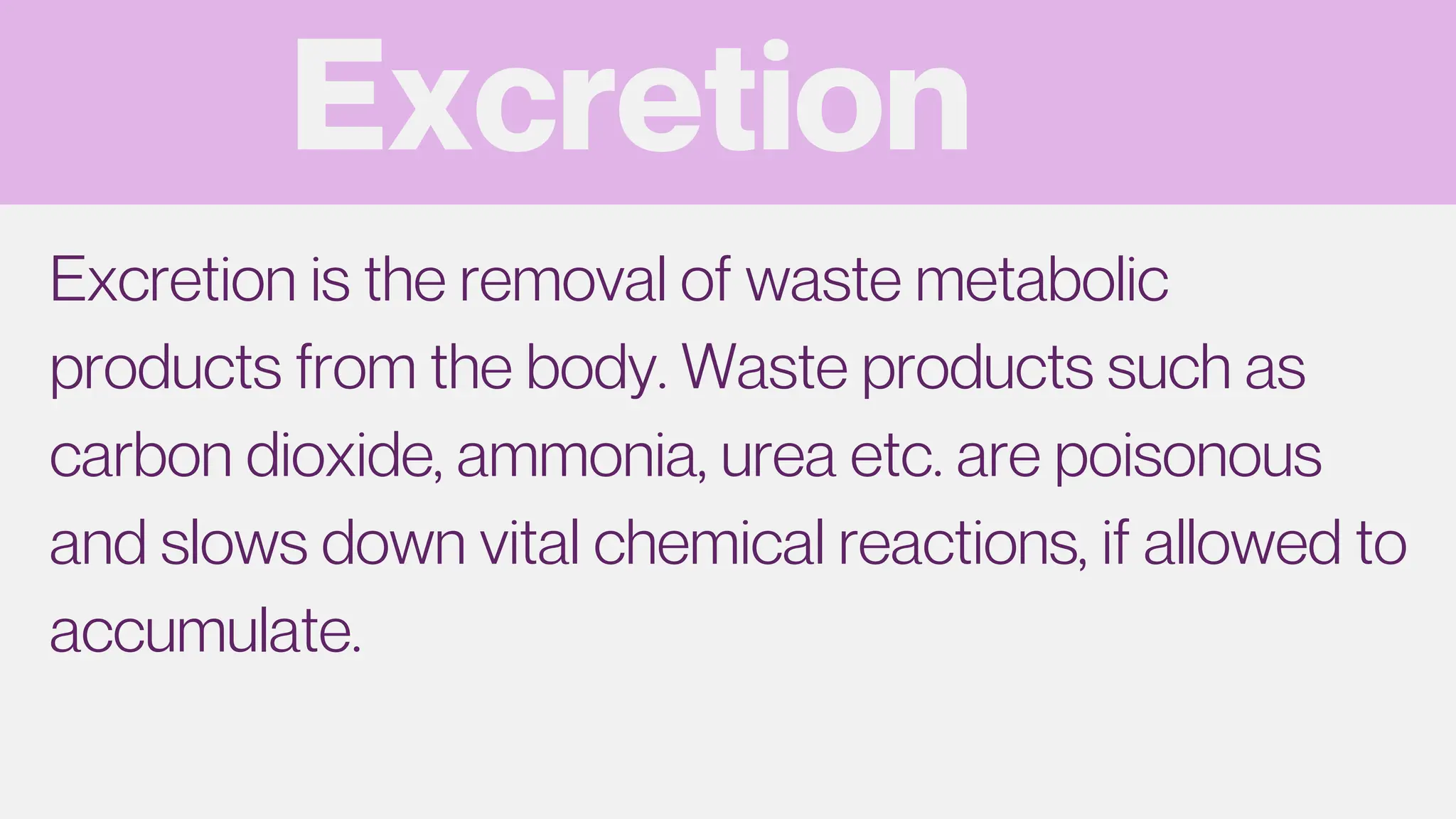 Excretion
Excretion is the removal of waste metabolic
products from the body. Waste products such as
carbon dioxide, ammonia, urea etc. are poisonous
and slows down vital chemical reactions, if allowed to
accumulate.
 