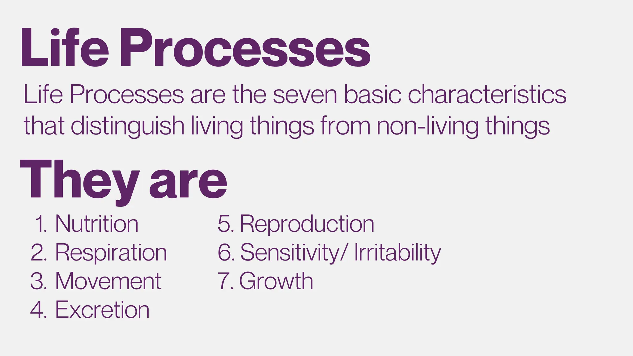 Life Processes
They are
Life Processes are the seven basic characteristics
that distinguish living things from non-living things
Nutrition
1.
Respiration
2.
Movement
3.
Excretion
4.
5. Reproduction
6. Sensitivity/ Irritability
7. Growth
 