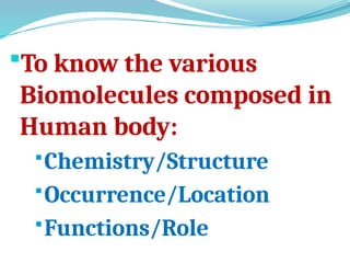 To know the various
Biomolecules composed in
Human body:
Chemistry/Structure
Occurrence/Location
Functions/Role
 