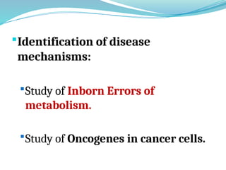 Identification of disease
mechanisms:
Study of Inborn Errors of
metabolism.
Study of Oncogenes in cancer cells.
 