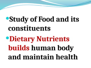 Study of Food and its
constituents
Dietary Nutrients
builds human body
and maintain health
 