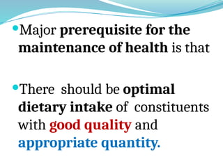 Major prerequisite for the
maintenance of health is that
There should be optimal
dietary intake of constituents
with good quality and
appropriate quantity.
 
