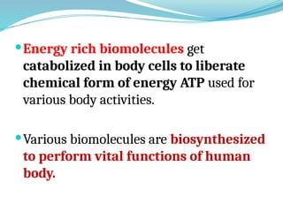 Energy rich biomolecules get
catabolized in body cells to liberate
chemical form of energy ATP used for
various body activities.
Various biomolecules are biosynthesized
to perform vital functions of human
body.
 