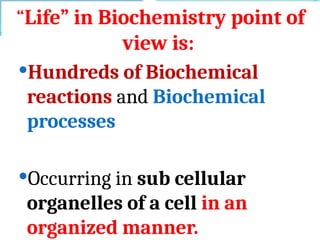 “Life” in Biochemistry point of
view is:
Hundreds of Biochemical
reactions and Biochemical
processes
Occurring in sub cellular
organelles of a cell in an
organized manner.
 