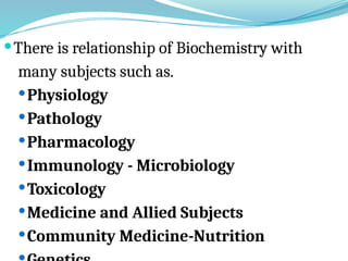 There is relationship of Biochemistry with
many subjects such as.
Physiology
Pathology
Pharmacology
Immunology - Microbiology
Toxicology
Medicine and Allied Subjects
Community Medicine-Nutrition
 