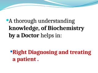 A thorough understanding
knowledge, of Biochemistry
by a Doctor helps in:
Right Diagnosing and treating
a patient .
 