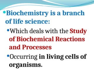 Biochemistry is a branch
of life science:
Which deals with the Study
of Biochemical Reactions
and Processes
Occurring in living cells of
organisms.
 