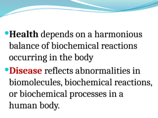 Health depends on a harmonious
balance of biochemical reactions
occurring in the body
Disease reflects abnormalities in
biomolecules, biochemical reactions,
or biochemical processes in a
human body.
 
