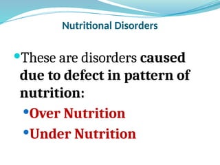 Nutritional Disorders
These are disorders caused
due to defect in pattern of
nutrition:
Over Nutrition
Under Nutrition
 