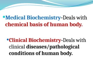 Medical Biochemistry-Deals with
chemical basis of human body.
Clinical Biochemistry-Deals with
clinical diseases/pathological
conditions of human body.
 