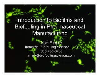 Introduction to Biofilms and
Biofouling in Pharmaceutical
       Manufacturing
               Mark Fornalik
    Industrial Biofouling Science, LLC
               585-750-8785
      mark@biofoulingscience.com
 