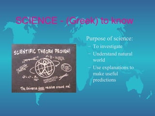 SCIENCE - (Greek) to know
              Purpose of science:
               – To investigate
               – Understand natural
                 world
               – Use explanations to
                 make useful
                 predictions
 