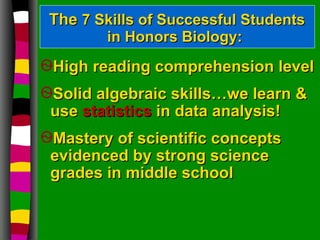 The  7 Skills of Successful Students  in Honors Biology: High reading comprehension level  Solid algebraic skills…we learn & use  statistics  in data analysis!  Mastery of scientific concepts evidenced by strong science grades in middle school 