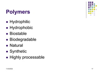 11/23/2022 17
Polymers
 Hydrophilic
 Hydrophobic
 Biostable
 Biodegradable
 Natural
 Synthetic
 Highly processable
 