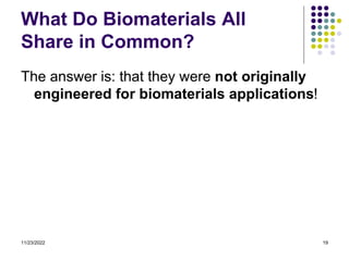 11/23/2022 19
What Do Biomaterials All
Share in Common?
The answer is: that they were not originally
engineered for biomaterials applications!
 