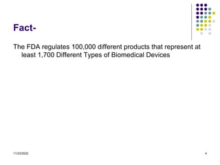11/23/2022 4
Fact-
The FDA regulates 100,000 different products that represent at
least 1,700 Different Types of Biomedical Devices
 