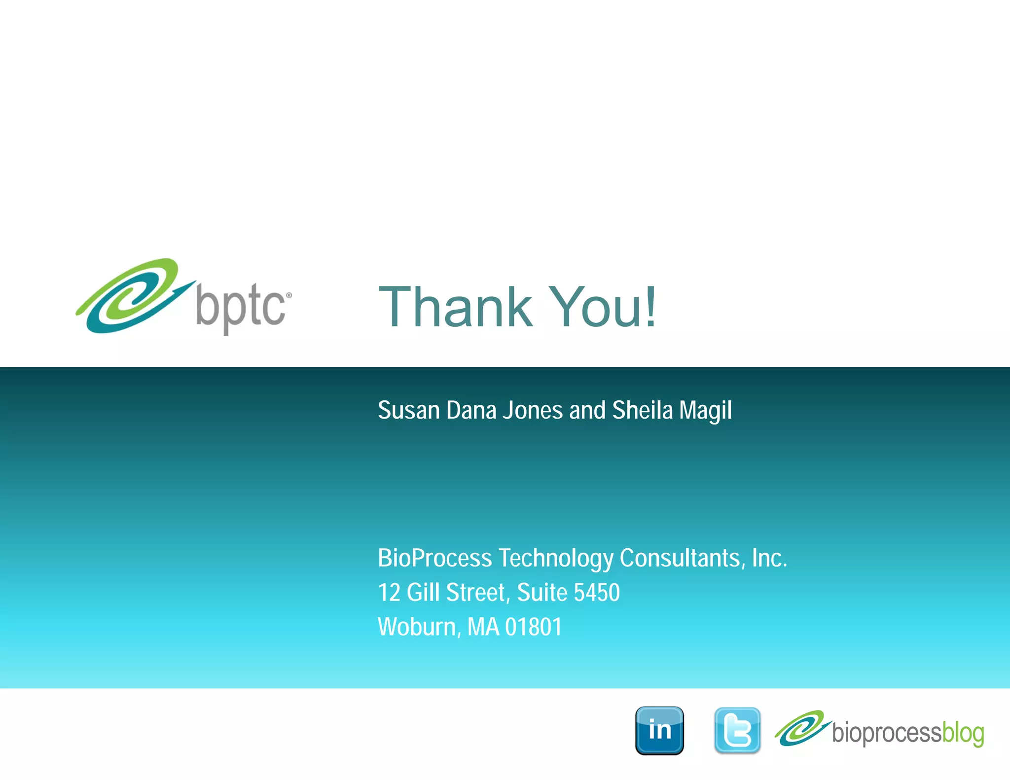 Thank You! 
Susan Dana Jones and Sheila Magil 
BioProcess Technology Consultants, Inc. 
12 Gill Street, Suite 5450 
Woburn, MA 01801 

