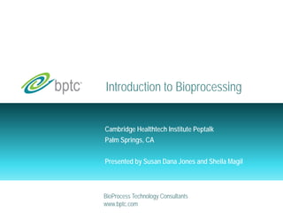 Introduction to Bioprocessing 
Cambridge Healthtech Institute Peptalk 
Palm Springs, CA 
Presented by Susan Dana Jones and Sheila Magil 
BioProcess Technology Consultants 
www.bptc.com 
 