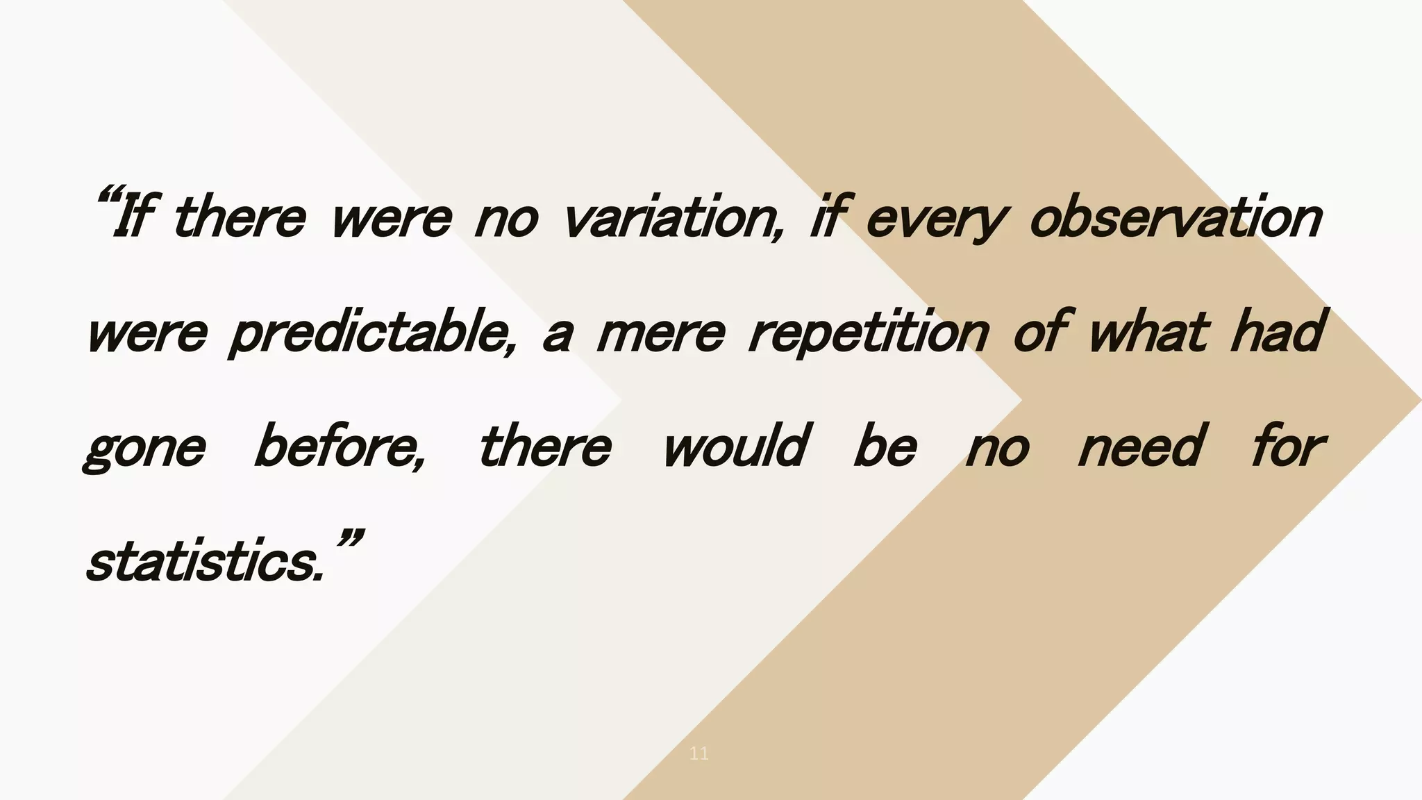 “If there were no variation, if every observation
were predictable, a mere repetition of what had
gone before, there would be no need for
statistics.”
 