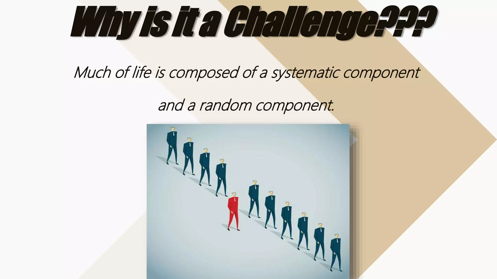 WhyisitaChallenge???
Much of life is composed of a systematic component
and a random component.
 