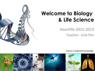 Welcome to Biology
     & Life Science
      Heartlife 2012-2013
         Teacher: Julie Pen



         Science is Organized Knowledge
 