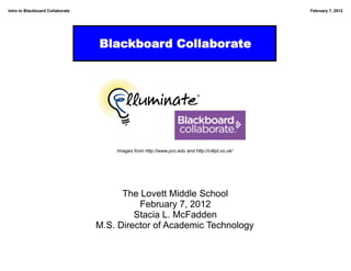 Intro to Blackboard Collaborate                                                                February 7, 2012




                                  Blackboard Collaborate




                                      Images from http://www.pcc.edu and http://c4lpt.co.uk/




                                        The Lovett Middle School
                                            February 7, 2012
                                           Stacia L. McFadden
                                  M.S. Director of Academic Technology
 