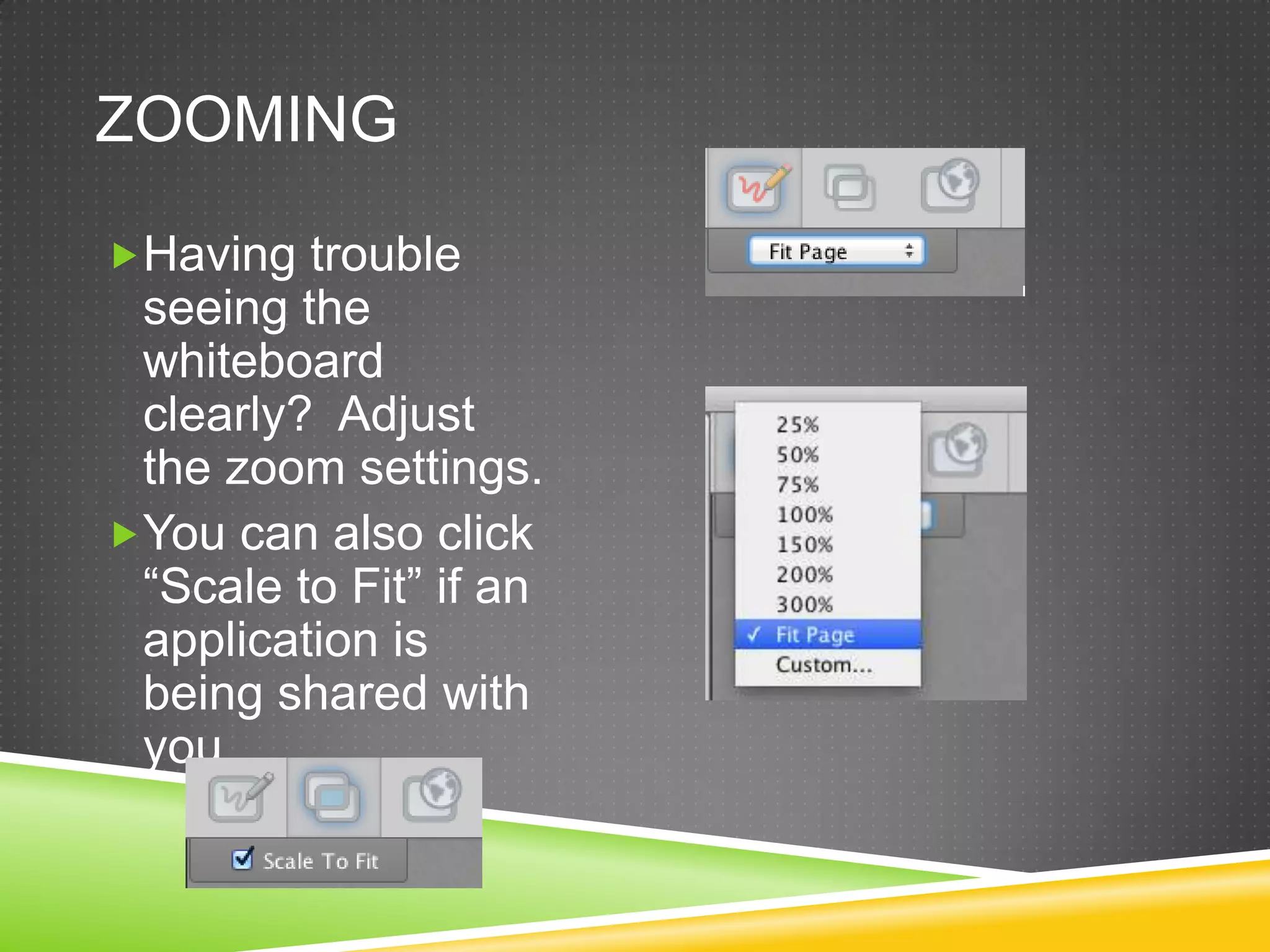 ZOOMING
Having trouble

seeing the
whiteboard
clearly? Adjust
the zoom settings.
You can also click
“Scale to Fit” if an
application is
being shared with
you.

 