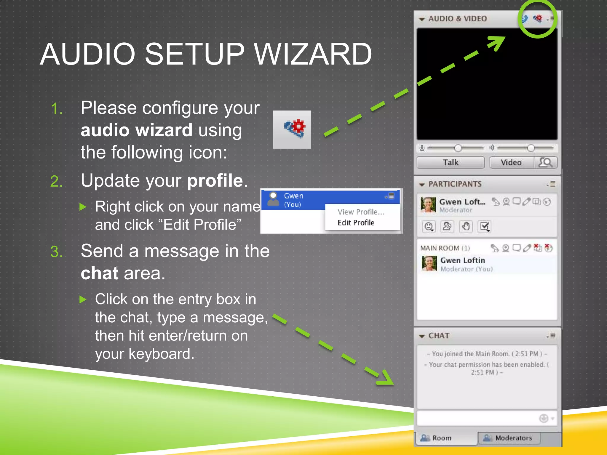 AUDIO SETUP WIZARD
1.

Please configure your
audio wizard using
the following icon:

2.

Update your profile.
 Right click on your name

and click “Edit Profile”

3.

Send a message in the
chat area.
 Click on the entry box in

the chat, type a message,
then hit enter/return on
your keyboard.

 