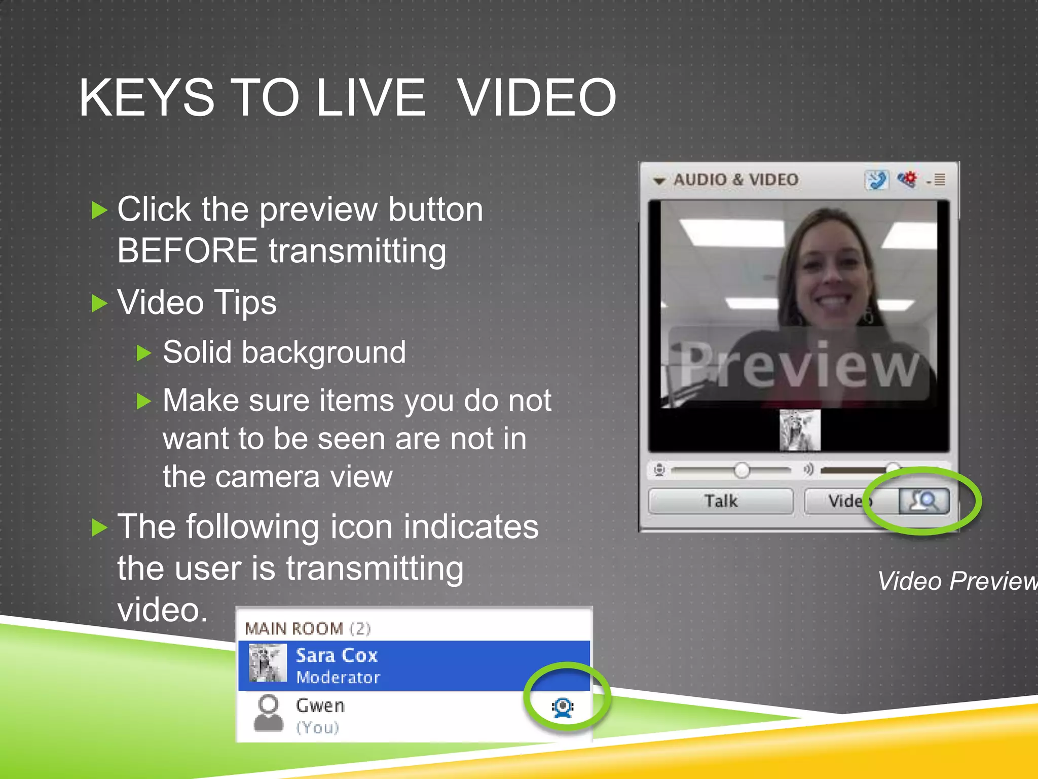 KEYS TO LIVE VIDEO
 Click the preview button

BEFORE transmitting
 Video Tips
 Solid background
 Make sure items you do not

want to be seen are not in
the camera view
 The following icon indicates

the user is transmitting
video.

Video Preview

 
