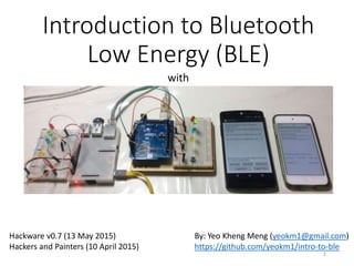 Introduction to Bluetooth
Low Energy (BLE)
with
By: Yeo Kheng Meng (yeokm1@gmail.com)
https://github.com/yeokm1/intro-to-ble
SP Digital Tech Talk (8 June 2017)
iOS Dev Scout (23 June 2016)
Tech Talk Tuesdays @OMG (16 Feb 2016)
Friday Hacks #98 @NUS Hackers (2 Oct 2015)
Hackware v0.8 (9 June 2015)
Hackware v0.7 (13 May 2015)
Hackers and Painters (10 April 2015)
1
 