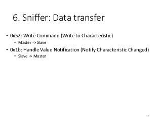6. Sniffer: Data transfer
• 0x52: Write Command (Write to Characteristic)
• Master -> Slave
• 0x1b: Handle Value Notification (Notify Characteristic Changed)
• Slave -> Master
45
 