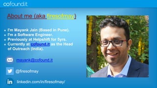 About me (aka firesofmay)
๏ I'm Mayank Jain (Based in Pune).
๏ I'm a Software Engineer.
๏ Previously at Helpshift for 5yrs.
๏ Currently at cofound.it as the Head
of Outreach (India).
@firesofmay
linkedin.com/in/firesofmay/
mayank@cofound.it
 