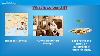 What is cofound.it?
Based in Slovenia Advice blockchain
startups
Seed-round and
follow on
investments in
return for equity
 