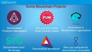 Some Blockchain Projects
Decentralised
Prediction Marketplace
Run your own online
Smart Contract Casino
Rent your computer for
decentralised computation
Decentralised cloud
file storage
Decentralized ad-network
Governance of
Decentralised organizations
 