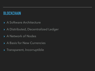 BLOCKCHAIN
▸ A Software Architecture
▸ A Distributed, Decentralized Ledger
▸ A Network of Nodes
▸ A Basis for New Currencies
▸ Transparent, Incorruptible
 