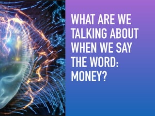 WHAT ARE WE
TALKING ABOUT
WHEN WE SAY
THE WORD:
MONEY?
 