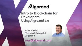 russ@algorand.com
Russ Fustino
Technical Evangelist
Algorand
Intro to Blockchain for
Developers
Using Algroand 2.0
 
