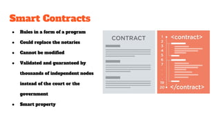 Smart Contracts
● Rules in a form of a program
● Could replace the notaries
● Cannot be modified
● Validated and guarantee...