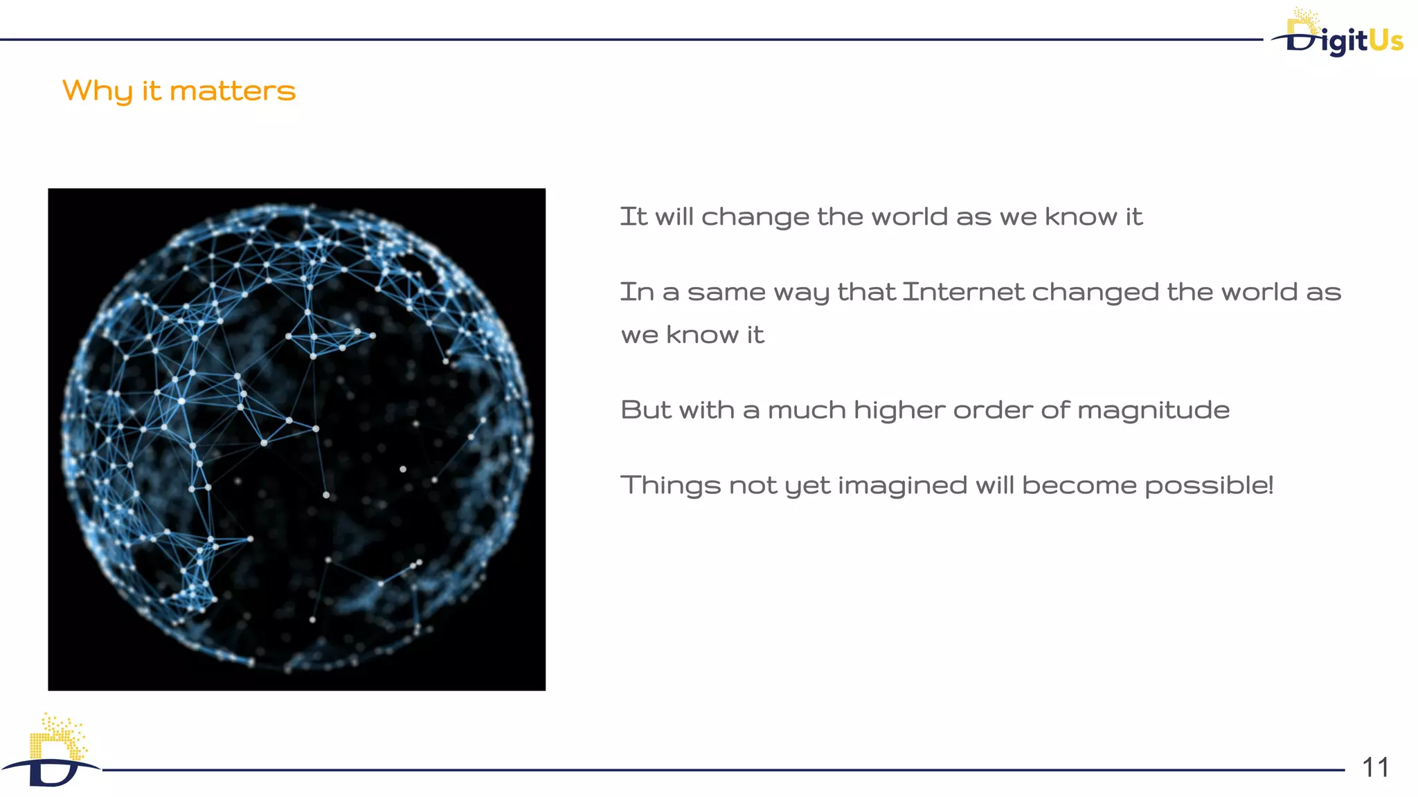 Why it matters
11
11
It will change the world as we know it
In a same way that Internet changed the world as
we know it
But with a much higher order of magnitude
Things not yet imagined will become possible!
 