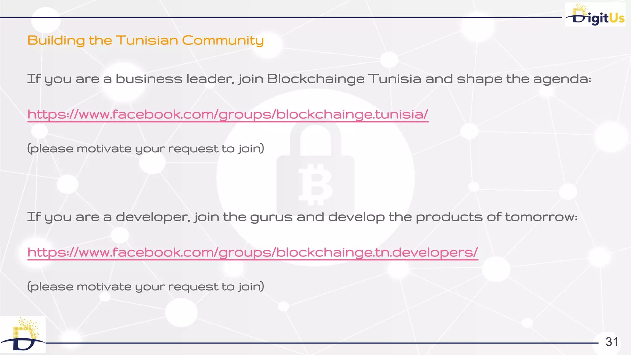 Building the Tunisian Community
31
If you are a business leader, join Blockchainge Tunisia and shape the agenda:
https://www.facebook.com/groups/blockchainge.tunisia/
(please motivate your request to join)
If you are a developer, join the gurus and develop the products of tomorrow:
https://www.facebook.com/groups/blockchainge.tn.developers/
(please motivate your request to join)
3131
 