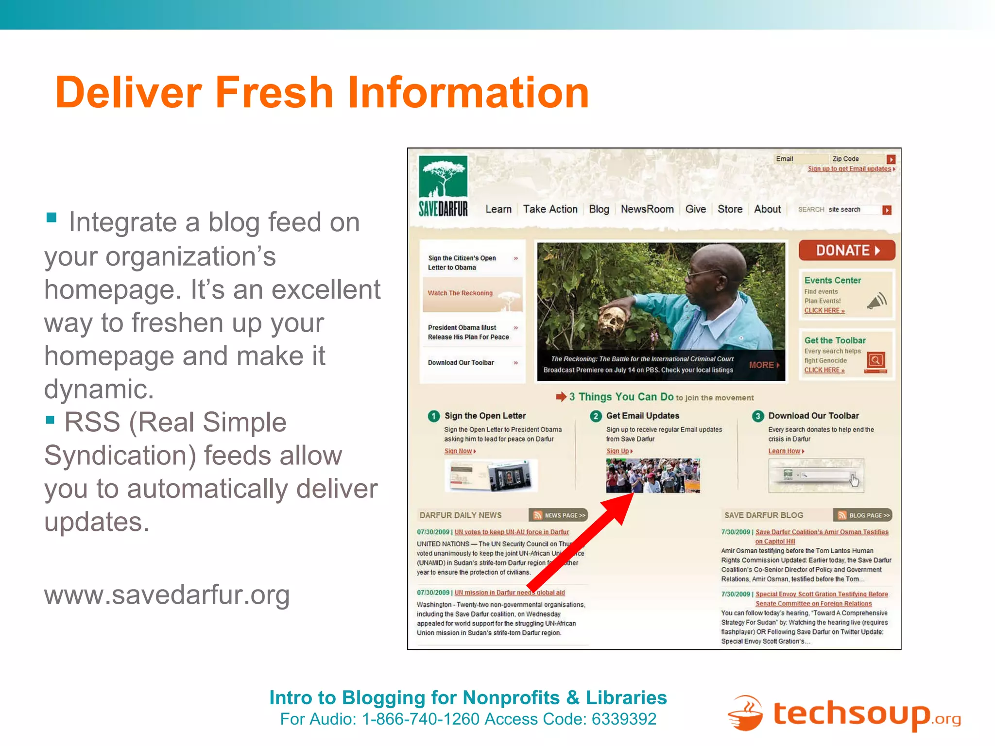 Deliver Fresh Information Integrate a blog feed on your organization’s homepage. It’s an excellent way to freshen up your homepage and make it dynamic. RSS (Real Simple Syndication) feeds allow you to automatically deliver updates. www.savedarfur.org 