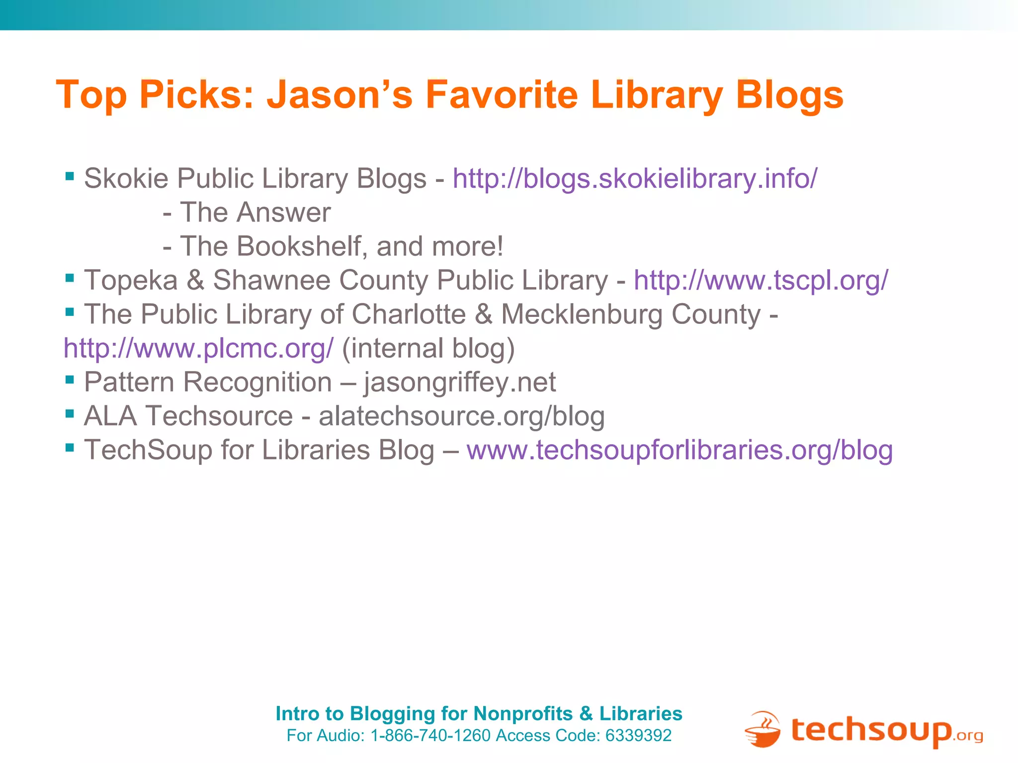 Top Picks: Jason’s Favorite Library Blogs Skokie Public Library Blogs -  http://blogs.skokielibrary.info/   - The Answer   - The Bookshelf, and more!  Topeka & Shawnee County Public Library -  http://www.tscpl.org/ The Public Library of Charlotte & Mecklenburg County -  http://www.plcmc.org/   (internal blog) Pattern Recognition – jasongriffey.net  ALA Techsource -  alatechsource.org/blog TechSoup for Libraries Blog –  www.techsoupforlibraries.org/blog   
