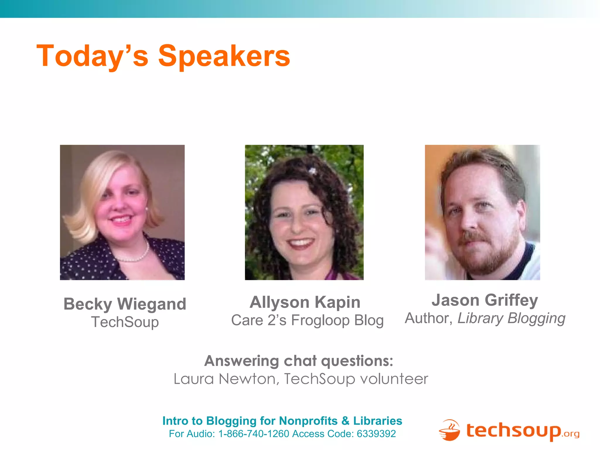 Today’s Speakers Answering chat questions:  Laura Newton, TechSoup volunteer Becky Wiegand TechSoup Jason Griffey Author,  Library Blogging Allyson Kapin   Care 2’s Frogloop Blog 