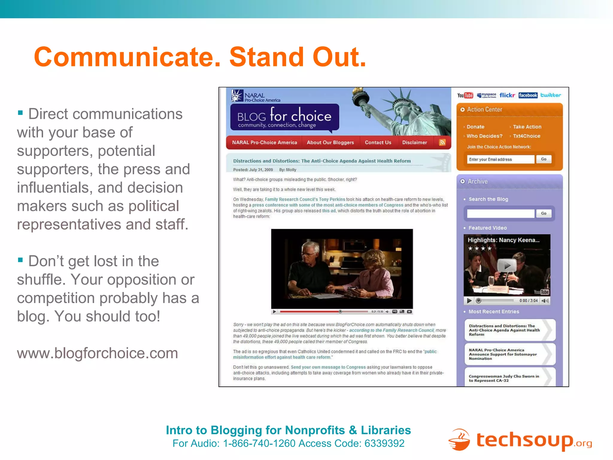 Communicate. Stand Out.   Direct communications with your base of supporters, potential supporters, the press and influentials, and decision makers such as  political representatives and staff. Don’t get lost in the shuffle. Your opposition or competition probably has a blog. You should too! www.blogforchoice.com 
