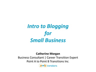 Intro to Blogging
for
Small Business
Catherine Morgan
Business Consultant | Career Transition Expert
Point A to Point B Transitions Inc.
 