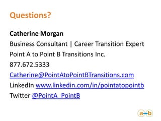Questions?
Catherine Morgan
Business Consultant | Career Transition Expert
Point A to Point B Transitions Inc.
877.672.5333
Catherine@PointAtoPointBTransitions.com
LinkedIn www.linkedin.com/in/pointatopointb
Twitter @PointA_PointB
 