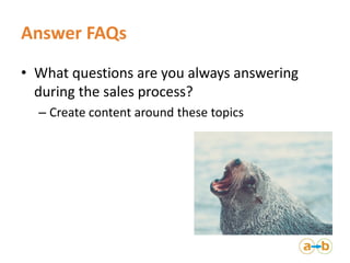 Answer FAQs
• What questions are you always answering
during the sales process?
– Create content around these topics
 