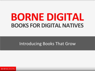 BORNE	
  DIGITAL	
  
BOOKS	
  FOR	
  DIGITAL	
  NATIVES	
  
Introducing	
  Books	
  That	
  Grow	
  

 